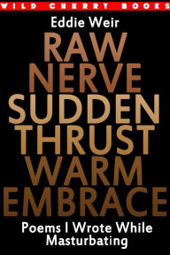 Title: Raw Nerve Sudden Thrust Warm Embrace: Poems I Wrote While Masturbating, Author: Eddie Weir