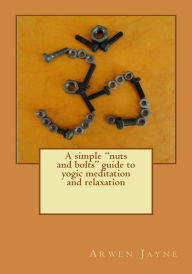 Title: A Simple Nuts and Bolts Guide to Yogic Meditation and Relaxation, Author: Arwen Jayne