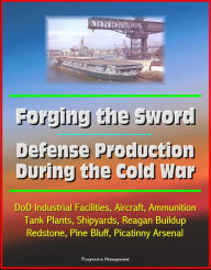 Title: Forging the Sword: Defense Production During the Cold War - DoD Industrial Facilities, Aircraft, Ammunition, Tank Plants, Shipyards, Reagan Buildup, Redstone, Pine Bluff, Picatinny Arsenal, Author: Progressive Management