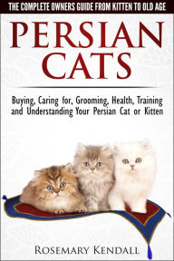 Title: Persian Cats: The Complete Owners Guide from Kitten to Old Age. Buying, Caring for, Grooming, Health, Training and Understanding Your Persian Cat or Kitten., Author: Rosemary Kendall