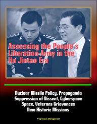 Title: Assessing the People's Liberation Army in the Hu Jintao Era: Nuclear Missile Policy, Propaganda, Suppression of Dissent, Cyberspace, Space, Veterans Grievances, New Historic Missions, Author: Progressive Management