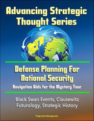 Title: Advancing Strategic Thought Series: Defense Planning For National Security: Navigation Aids for the Mystery Tour, Black Swan Events, Clausewitz, Futurology, Strategic History, Author: Progressive Management