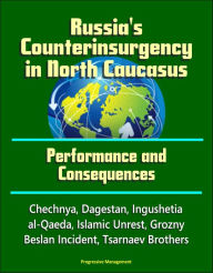 Title: Russia's Counterinsurgency in North Caucasus: Performance and Consequences - Chechnya, Dagestan, Ingushetia, al-Qaeda, Islamic Unrest, Grozny, Beslan Incident, Tsarnaev Brothers, Author: Progressive Management