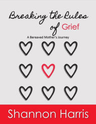 Title: Breaking the Rules of Grief, A Bereaved Mother's Journey, Author: Shannon Harris