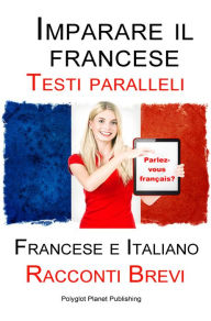 Title: Imparare il francese - Testo parallelo - Racconti Brevi (Francese Italiano), Author: Polyglot Planet Publishing