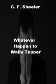 Title: Whatever Happen to Wally Tupper, Author: C. F. Sheeler