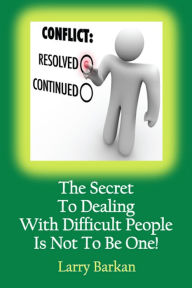 Title: The Secret To Dealing With Difficult People Is Not To Be One: 7 Tactics To Disarm Difficult People, Author: Larry Barkan