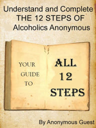 Title: Understand and Complete The 12 Steps of Alcoholics Anonymous: Your Guide to All 12 Steps, Author: Anonymous Guest