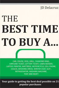 Title: The Best Time to Buy A...: Car, Cruise, Dog, Grill, Diamond Ring, Airplane Ticket, Lottery Ticket, Lawn Mower, Laptop, Printer, Mattress, Motorcycle, Cell Phone, Couch, Wedding Dress and More!, Author: JD Delacruz