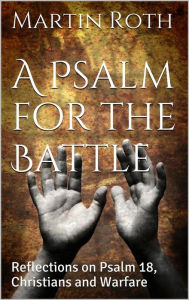 Title: A Psalm for the Battle: Reflections on Psalm 18, Christians and Warfare, Author: Martin Roth