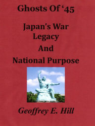 Title: Ghosts of '45: Japan's War Legacy and National Purpose, Author: Geoffrey E. Hill