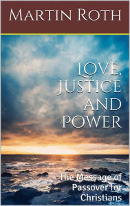 Title: Love, Justice and Power: The Message of Passover for Christians, Author: Martin Roth