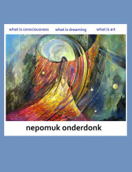 Title: What is Consciousness, What is Dreaming, What is Art?, Author: Nepomuk Onderdonk