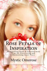 Title: Rose Petals of Inspiration: An Uplifting Book of Empowerment Tips for Discovering and Maintaining Inner Peace, Author: Mystic Omorose