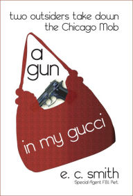 Title: A Gun in My Gucci: Two Outsiders Take Down the Chicago Mob., Author: EC Smith