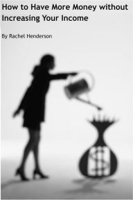 Title: How to Have More Money without Increasing Your Income, Author: Rachel Henderson