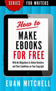 Title: How to Make Ebooks for Free: With No Obligations to Online Retailers and Their Conditions on Your Copyright, Author: Euan Mitchell