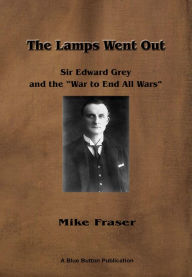 Title: The Lamps Went Out: Sir Edward Grey and the 'War to End All Wars', Author: Mike Fraser