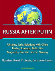 Title: Russia After Putin: Ukraine, Syria, Relations with China, Beslan, Armenia, Stalin Lite, Magnitsky Scandal, Lavrov, Navalny, Russian Street Protests, European Union, Author: Progressive Management