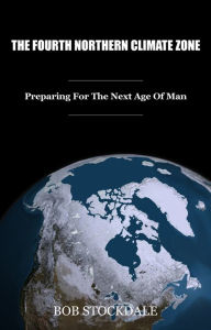Title: The Fourth Northern Climate Zone: Preparing for the Next Age of Man, Author: Bob Stockdale