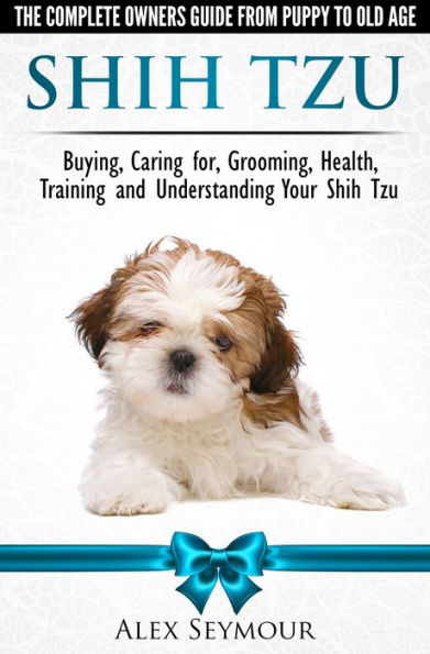 Shih Tzu Dogs: The Complete Owners Guide from Puppy to Old Age. Buying, Caring For, Grooming, Health, Training and Understanding Your Shih Tzu.