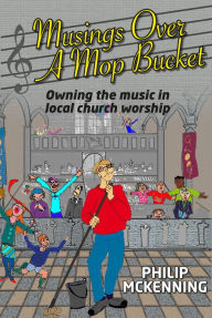 Title: Musings Over A Mop Bucket: Owning The Music In Local Church Worship, Author: Philip McKenning