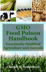 Title: GMO Food Poison Handbook: 'Genetically Modified' Agriculture and Animals, Author: Charles W Sutherland