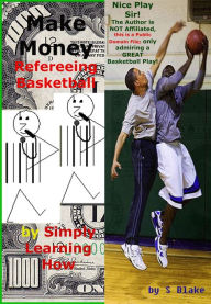 Title: Make Money Refereeing Basketball by Simply Learning How: A Simplified Guide - Edition 1, Author: S Blake