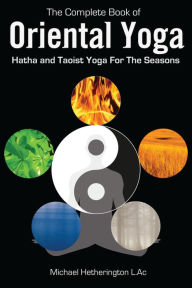 Title: The Complete Book of Oriental Yoga: Hatha and Taoist Yoga for the Seasons, Author: Michael Hetherington