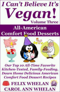 Title: I Can't Believe It's Vegan! Volume 3: All American Comfort Food Desserts: Our Top 10 All-Time Favorite Kitchen-Tested, Family-Feeding, Down Home Delicious American Comfort Food Dessert Recipes, Author: Felix Whelan