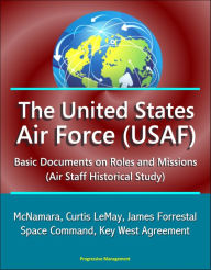 Title: The United States Air Force (USAF): Basic Documents on Roles and Missions (Air Staff Historical Study) - McNamara, Curtis LeMay, James Forrestal, Space Command, Key West Agreement, Author: Progressive Management