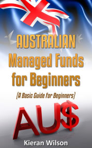 Title: Australian Managed Funds for Beginners: A Basic Guide for Beginners, Author: Kieran Wilson