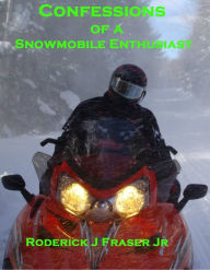 Title: Confessions of a Snowmobile Enthusiast, Author: Roderick Fraser Jr