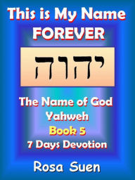 Title: This Is My Name Forever: The Name of God Yahweh Book 5, Author: Rosa Suen