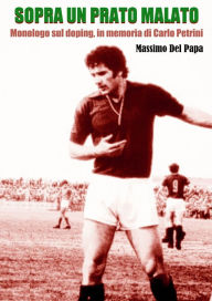 Title: Sopra un prato malato: Monologo sul doping, in memoria di Carlo Petrini, Author: Massimo Del Papa