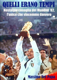 Title: Quelli erano tempi: Nostalgia canaglia del Mundial '82, l'unico che vincemmo davvero, Author: Massimo Del Papa