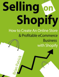 Title: Selling on Shopify: How to Create an Online Store & Profitable eCommerce Business with Shopify, Author: Brian Patrick