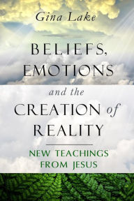 Title: Beliefs, Emotions, and the Creation of Reality: New Teachings from Jesus, Author: Gina Lake