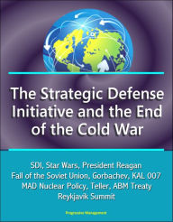 Title: The Strategic Defense Initiative and the End of the Cold War: SDI, Star Wars, President Reagan, Fall of the Soviet Union, Gorbachev, KAL 007, MAD Nuclear Policy, Teller, ABM Treaty, Reykjavik Summit, Author: Progressive Management