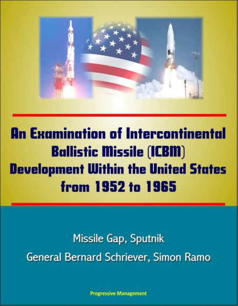 An Examination of Intercontinental Ballistic Missile (ICBM) Development Within the United States from 1952 to 1965 - Missile Gap, Sputnik, General Bernard Schriever, Simon Ramo