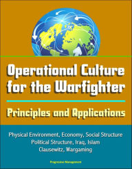 Title: Operational Culture for the Warfighter: Principles and Applications - Physical Environment, Economy, Social Structure, Political Structure, Iraq, Islam, Clausewitz, Wargaming, Author: Progressive Management