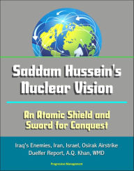 Title: Saddam Hussein's Nuclear Vision: An Atomic Shield and Sword for Conquest - Iraq's Enemies, Iran, Israel, Osirak Airstrike, Duelfer Report, A.Q. Khan, WMD, Author: Progressive Management