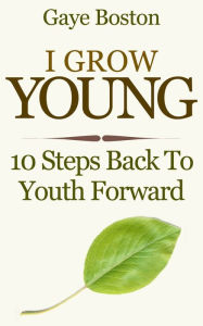 Title: I Grow Young: 10 Steps Back To Youth Forward, Author: Gaye Boston