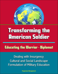 Title: Transforming the American Soldier: Educating the Warrior - Diplomat, Dealing with Insurgency, Cultural and Social Landscape, Formulation of Military Education, Author: Progressive Management