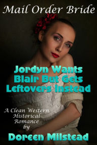 Title: Mail Order Bride: Jordyn Wants Blair But Gets Leftovers Instead (A Clean Western Historical Romance), Author: Doreen Milstead