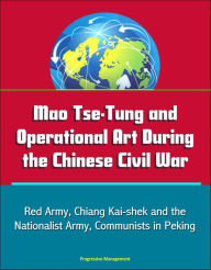 Title: Mao Tse-Tung and Operational Art During the Chinese Civil War: Red Army, Chiang Kai-shek and the Nationalist Army, Communists in Peking, Author: Progressive Management