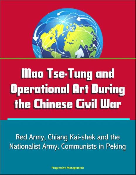 Mao Tse-Tung and Operational Art During the Chinese Civil War: Red Army, Chiang Kai-shek and the Nationalist Army, Communists in Peking