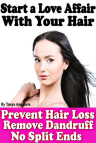 Title: Start a Love Affair With Your Hair: Prevent Hair Loss, Stop Dandruff, No More Split Ends, Author: Tanya Angelova