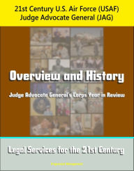 Title: 21st Century U.S. Air Force (USAF) Judge Advocate General (JAG): Overview and History, Judge Advocate General's Corps Year in Review, Legal Services for the 21st Century, Author: Progressive Management