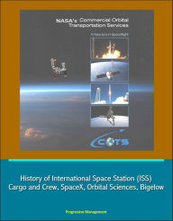 Title: NASA's Commercial Orbital Transportation Services: A New Era in Spaceflight - History of International Space Station (ISS) Cargo and Crew, SpaceX, Orbital Sciences, Bigelow, Author: Progressive Management